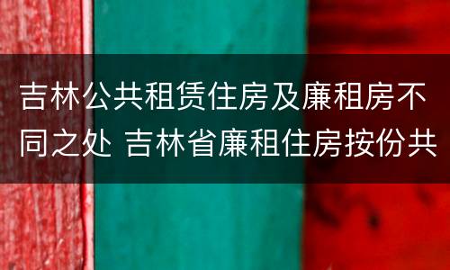吉林公共租赁住房及廉租房不同之处 吉林省廉租住房按份共有产权实施管理办法