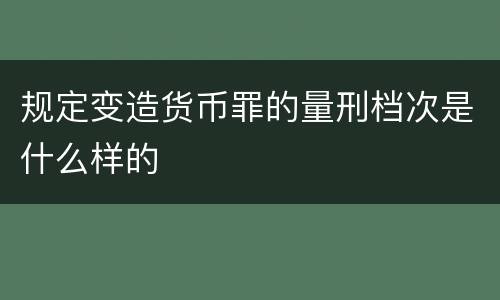 规定变造货币罪的量刑档次是什么样的