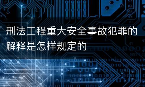 刑法工程重大安全事故犯罪的解释是怎样规定的