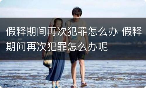 假释期间再次犯罪怎么办 假释期间再次犯罪怎么办呢