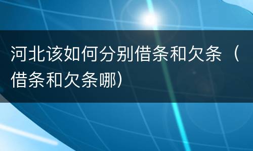 河北该如何分别借条和欠条（借条和欠条哪）