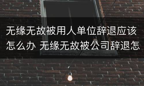 无缘无故被用人单位辞退应该怎么办 无缘无故被公司辞退怎么办