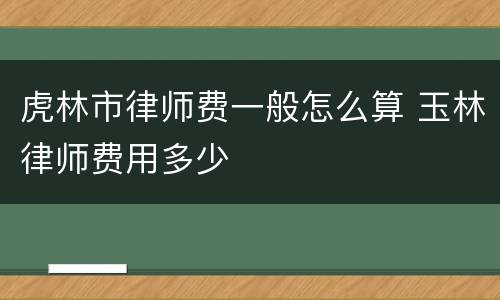 虎林市律师费一般怎么算 玉林律师费用多少