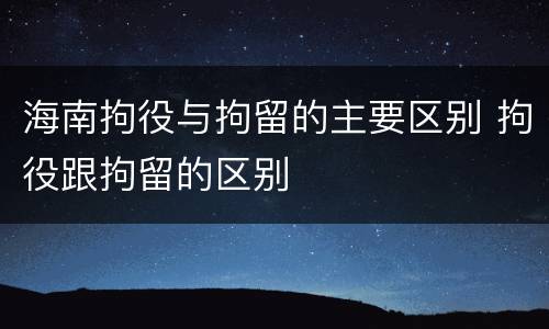 海南拘役与拘留的主要区别 拘役跟拘留的区别