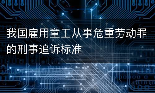 我国雇用童工从事危重劳动罪的刑事追诉标准