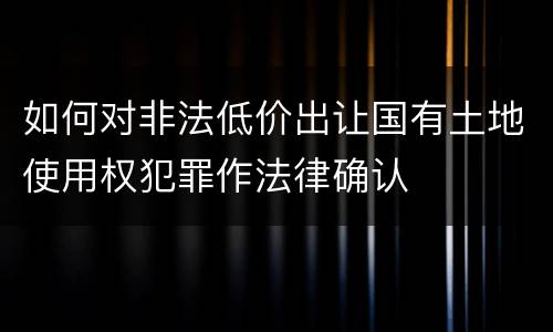 如何对非法低价出让国有土地使用权犯罪作法律确认