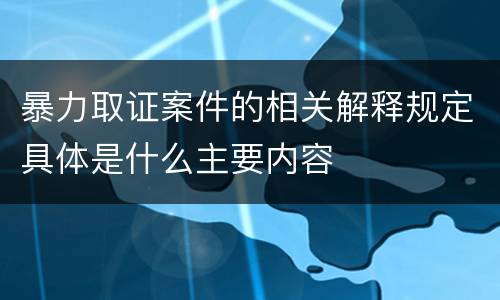 暴力取证案件的相关解释规定具体是什么主要内容
