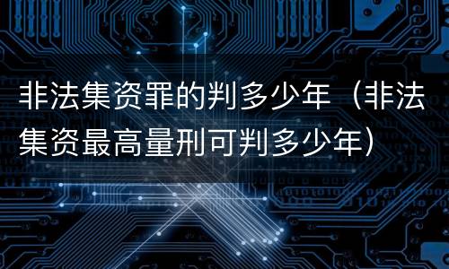 非法集资罪的判多少年（非法集资最高量刑可判多少年）