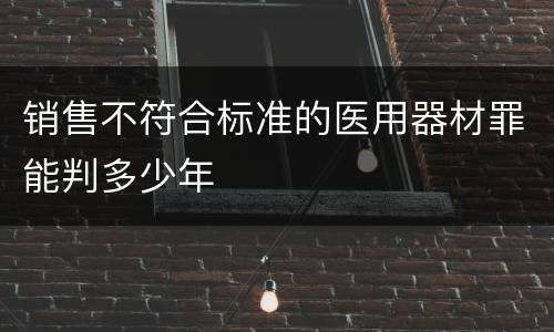 销售不符合标准的医用器材罪能判多少年