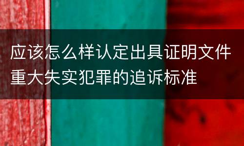 应该怎么样认定出具证明文件重大失实犯罪的追诉标准