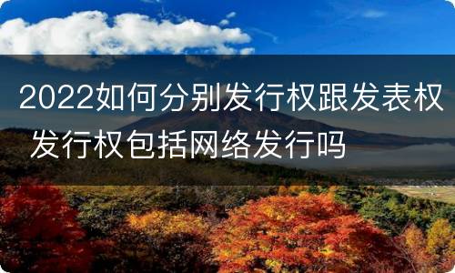 2022如何分别发行权跟发表权 发行权包括网络发行吗