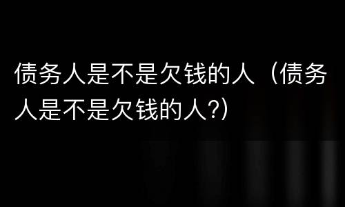 债务人是不是欠钱的人（债务人是不是欠钱的人?）