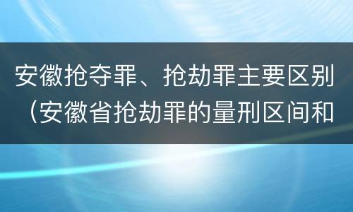 安徽抢夺罪、抢劫罪主要区别（安徽省抢劫罪的量刑区间和量刑情节）