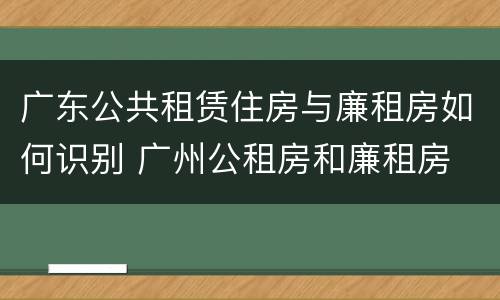 广东公共租赁住房与廉租房如何识别 广州公租房和廉租房