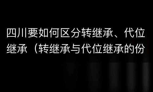 四川要如何区分转继承、代位继承（转继承与代位继承的份额有什么区别）
