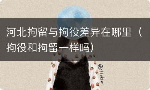 河北拘留与拘役差异在哪里（拘役和拘留一样吗）
