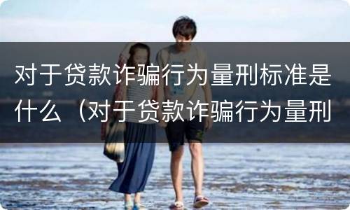 对于贷款诈骗行为量刑标准是什么（对于贷款诈骗行为量刑标准是什么意思）