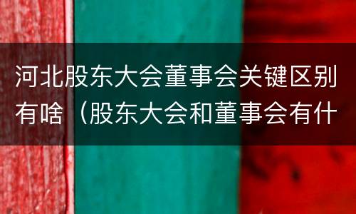 河北股东大会董事会关键区别有啥（股东大会和董事会有什么区别）
