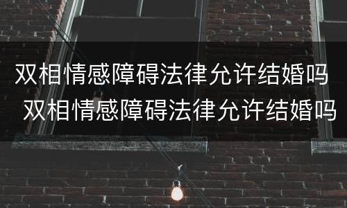 双相情感障碍法律允许结婚吗 双相情感障碍法律允许结婚吗知乎