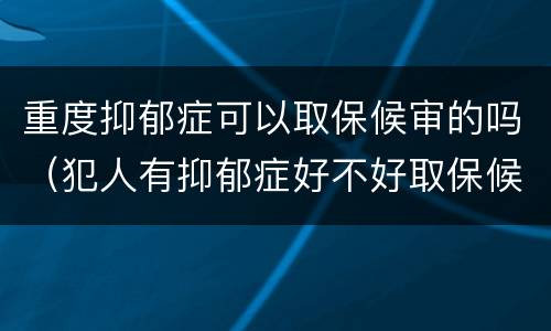重度抑郁症可以取保候审的吗（犯人有抑郁症好不好取保候审）