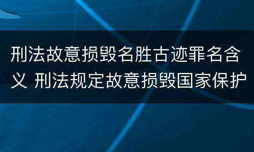 刑法故意损毁名胜古迹罪名含义 刑法规定故意损毁国家保护的名胜古迹情节严重的处理