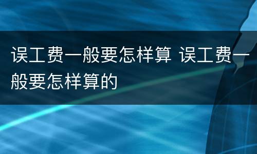 误工费一般要怎样算 误工费一般要怎样算的