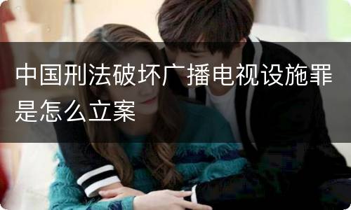 中国刑法破坏广播电视设施罪是怎么立案