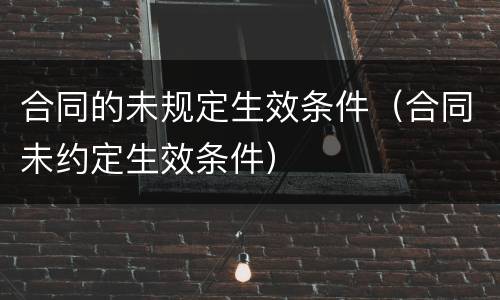 合同的未规定生效条件（合同未约定生效条件）