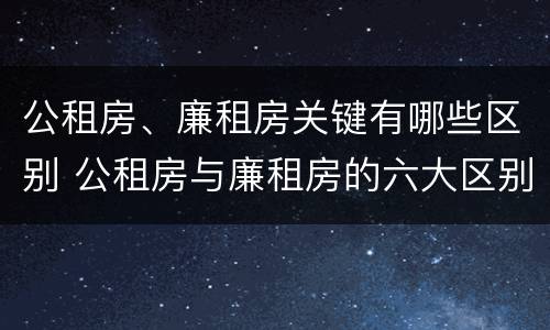公租房、廉租房关键有哪些区别 公租房与廉租房的六大区别