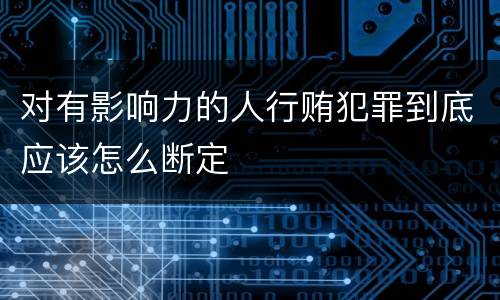 对有影响力的人行贿犯罪到底应该怎么断定