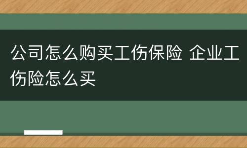 公司怎么购买工伤保险 企业工伤险怎么买