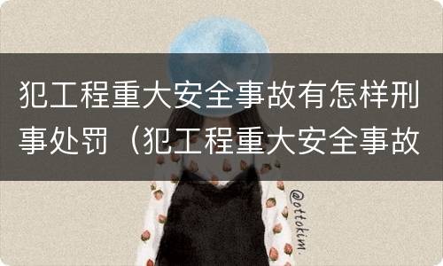 犯工程重大安全事故有怎样刑事处罚（犯工程重大安全事故有怎样刑事处罚的）