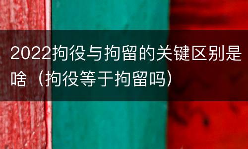 2022拘役与拘留的关键区别是啥（拘役等于拘留吗）