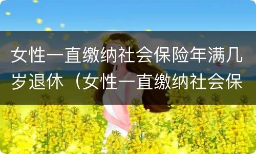 女性一直缴纳社会保险年满几岁退休（女性一直缴纳社会保险年满几岁退休呢）