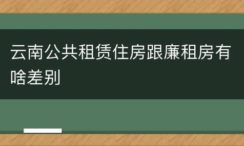 云南公共租赁住房跟廉租房有啥差别