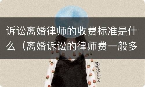 诉讼离婚律师的收费标准是什么（离婚诉讼的律师费一般多少钱）