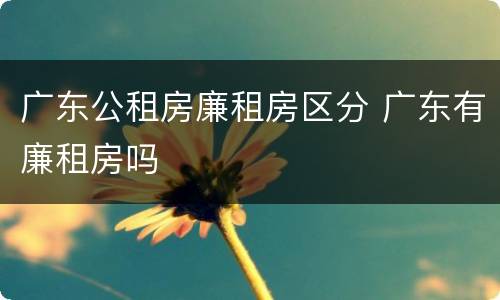广东公租房廉租房区分 广东有廉租房吗