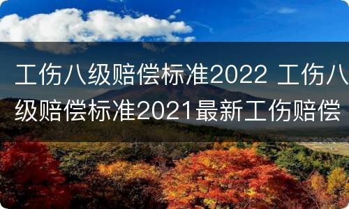 工伤八级赔偿标准2022 工伤八级赔偿标准2021最新工伤赔偿标准