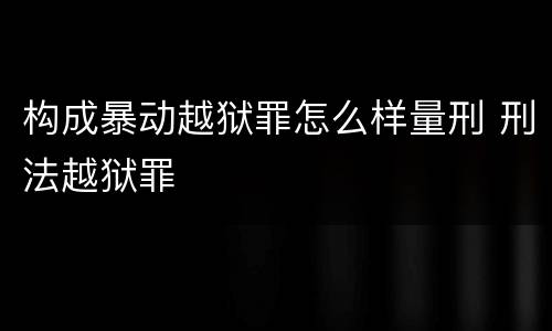 构成暴动越狱罪怎么样量刑 刑法越狱罪
