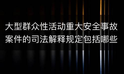 大型群众性活动重大安全事故案件的司法解释规定包括哪些