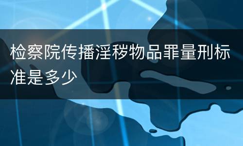 检察院传播淫秽物品罪量刑标准是多少