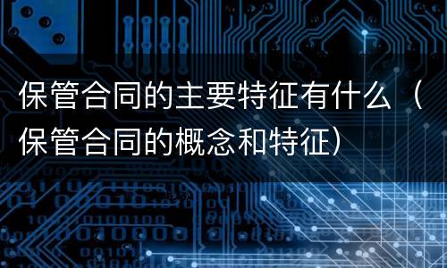 保管合同的主要特征有什么（保管合同的概念和特征）