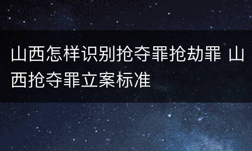 山西怎样识别抢夺罪抢劫罪 山西抢夺罪立案标准