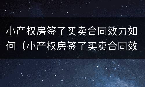 小产权房签了买卖合同效力如何（小产权房签了买卖合同效力如何确定）
