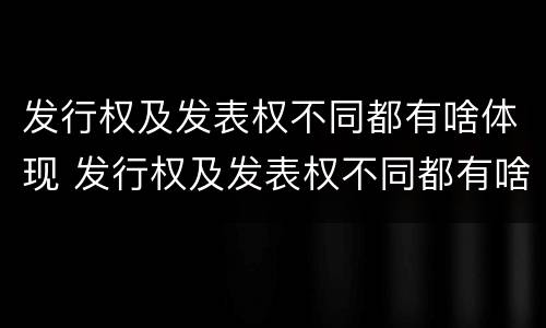发行权及发表权不同都有啥体现 发行权及发表权不同都有啥体现呢