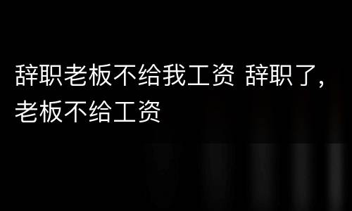 辞职老板不给我工资 辞职了,老板不给工资