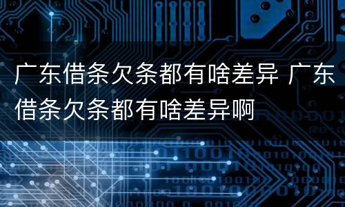 广东借条欠条都有啥差异 广东借条欠条都有啥差异啊