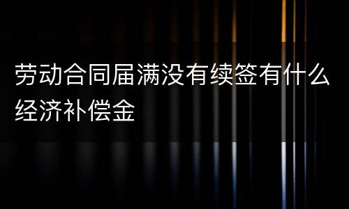 劳动合同届满没有续签有什么经济补偿金