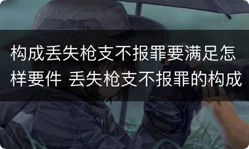 构成丢失枪支不报罪要满足怎样要件 丢失枪支不报罪的构成要件