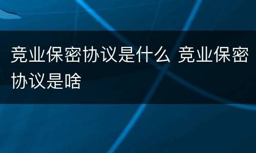 竞业保密协议是什么 竞业保密协议是啥